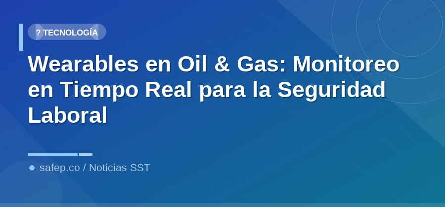 Wearables en Oil & Gas: Monitoreo en Tiempo Real para la Seguridad Laboral